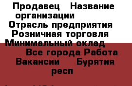 Продавец › Название организации ­ Prisma › Отрасль предприятия ­ Розничная торговля › Минимальный оклад ­ 20 000 - Все города Работа » Вакансии   . Бурятия респ.